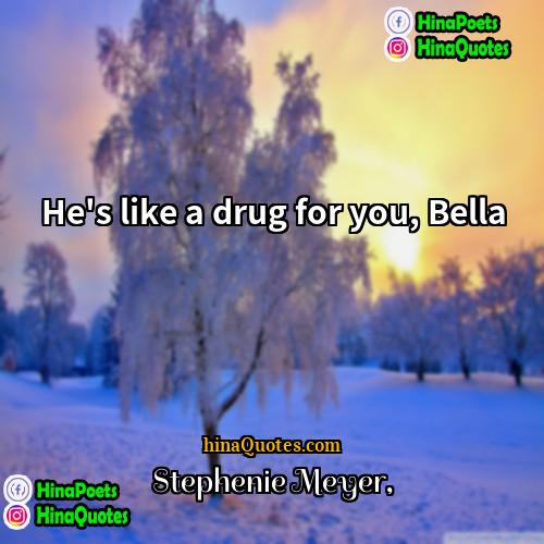 Stephenie Meyer Quotes | He's like a drug for you, Bella.
